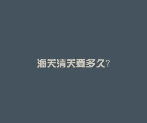 海关清关要多久？
