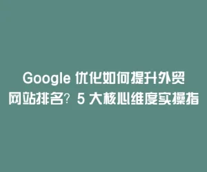 Google 优化如何提升外贸网站排名？5 大核心维度实操指南