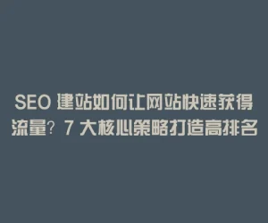SEO 建站如何让网站快速获得流量？7 大核心策略打造高排名网站