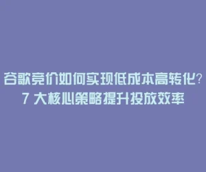 谷歌竞价如何实现低成本高转化？7 大核心策略提升投放效率