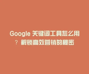 Google 关键词工具怎么用？解锁高效营销的秘密