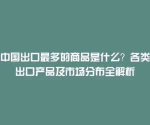 中国出口最多的商品是什么？各类出口产品及市场分布全解析