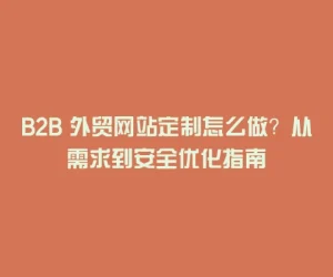 B2B 外贸网站定制怎么做？从需求到安全优化指南