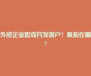 外贸企业如何开发客户？核心在哪？