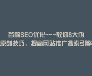谷歌SEO优化—教你8大伪原创技巧，提高网站推广搜索引擎的收录