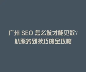 广州 SEO 怎么做才能见效？从服务到技巧的全攻略
