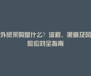 外贸采购是什么？流程、渠道及风险应对全指南