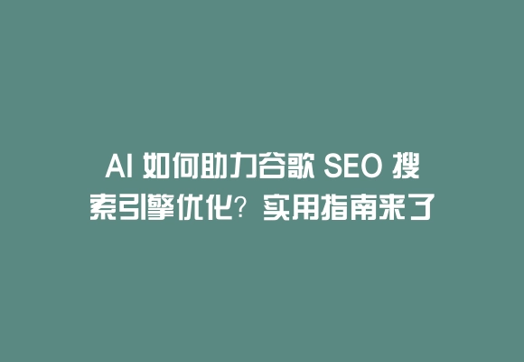 Ai 如何助力谷歌 seo 搜索引擎优化？实用指南来了