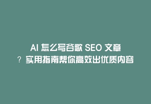 Ai 怎么写谷歌 seo 文章?实用指南帮你高效出优质内容