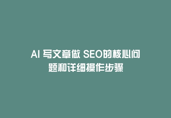 Ai 写文章做 seo的核心问题和详细操作步骤