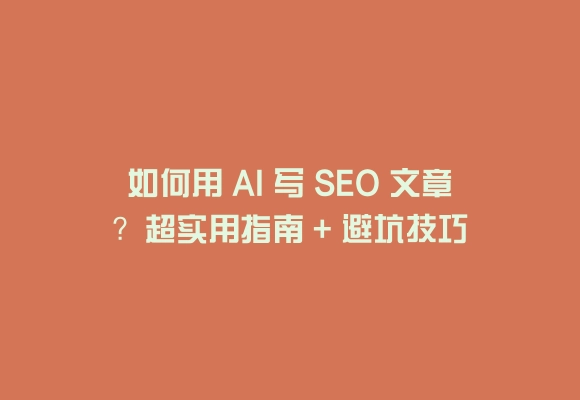 如何用 ai 写 seo 文章？超实用指南 + 避坑技巧