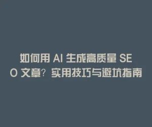如何用 AI 生成高质量 SEO 文章？实用技巧与避坑指南