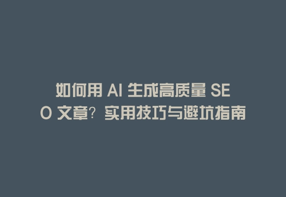 如何用 ai 生成高质量 seo 文章?实用技巧与避坑指南