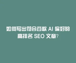 如何写出符合谷歌 AI 偏好的高排名 SEO 文章？