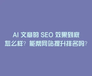 AI 文章的 SEO 效果到底怎么样？能帮网站提升排名吗？