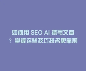 如何用 SEO AI 撰写文章？掌握这些技巧排名更靠前