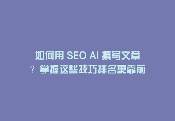 如何用 seo ai 撰写文章？掌握这些技巧排名更靠前