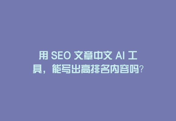 用 seo 文章中文 ai 工具，能写出高排名内容吗？