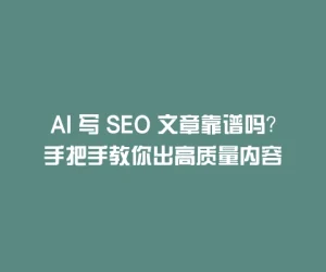 AI 写 SEO 文章靠谱吗？手把手教你出高质量内容