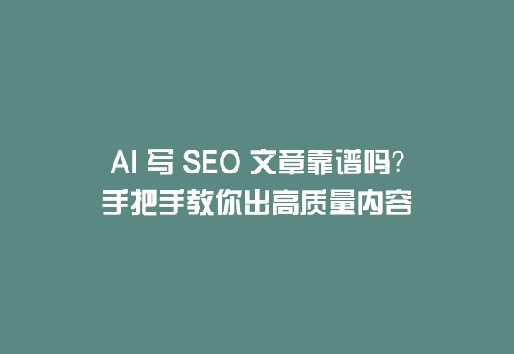 Ai 写 seo 文章靠谱吗?手把手教你出高质量内容