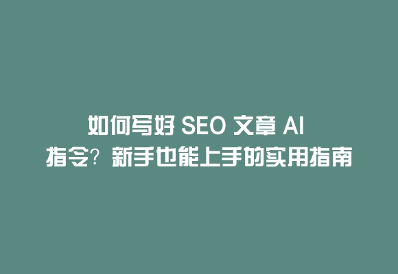 如何写好 seo 文章 ai 指令?新手也能上手的实用指南