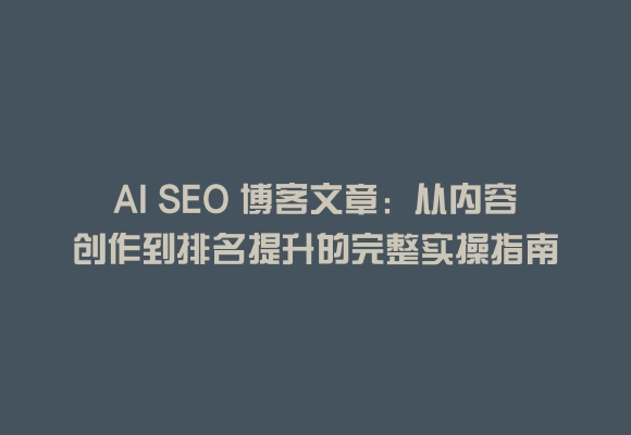 Ai seo 博客文章：从内容创作到排名提升的完整实操指南
