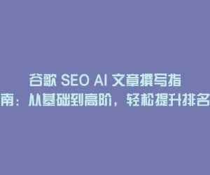 谷歌 SEO AI 文章撰写指南：从基础到高阶，轻松提升排名