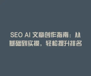 SEO AI 文章创作指南：从基础到实操，轻松提升排名