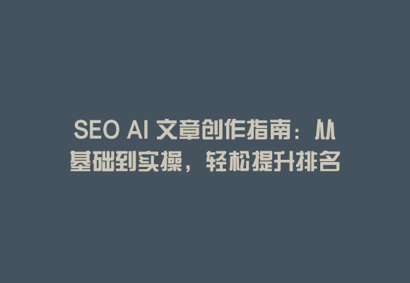 Seo ai 文章创作指南:从基础到实操,轻松提升排名