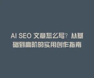 AI SEO 文章怎么写？从基础到高阶的实用创作指南