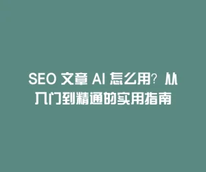 SEO 文章 AI 怎么用？从入门到精通的实用指南