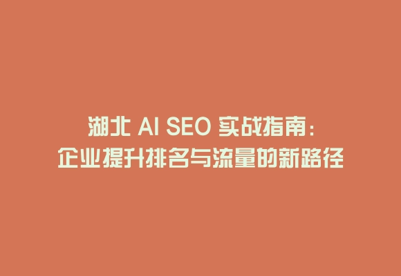 湖北 ai seo 实战指南:企业提升排名与流量的新路径