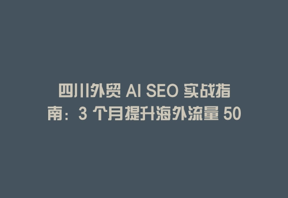 四川外贸 ai seo 实战指南:3 个月提升海外流量 50% 的秘诀