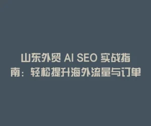 山东外贸 AI SEO 实战指南：轻松提升海外流量与订单