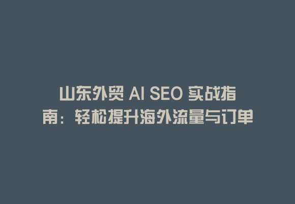 山东外贸 ai seo 实战指南：轻松提升海外流量与订单