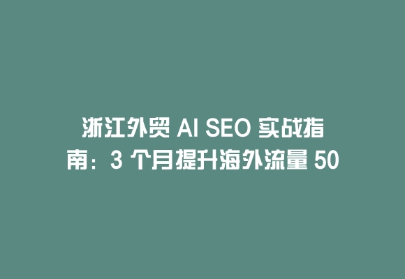 浙江外贸 ai seo 实战指南：3 个月提升海外流量 50% 的秘诀