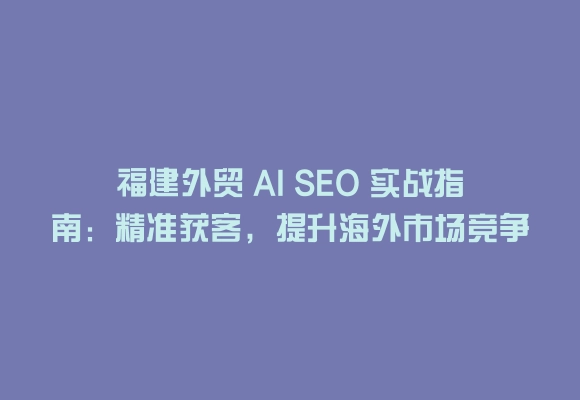 福建外贸 ai seo 实战指南：精准获客，提升海外市场竞争力