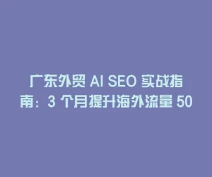 广东外贸 AI SEO 实战指南：3 个月提升海外流量 50% 的秘诀