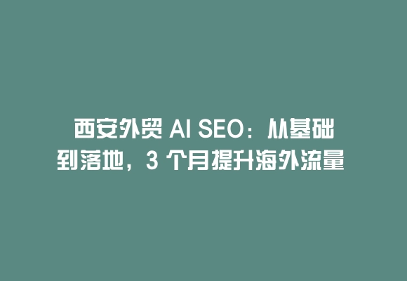 西安外贸 AI SEO:从基础到落地,3 个月提升海外流量 30%