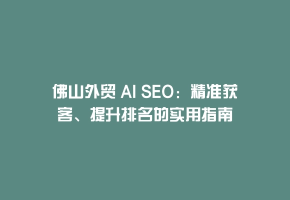 佛山外贸 AI SEO:精准获客、提升排名的实用指南