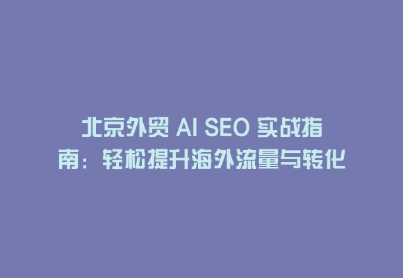北京外贸 AI SEO 实战指南:轻松提升海外流量与转化