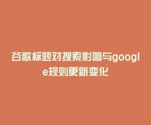 谷歌标题对搜索影响与google规则更新变化