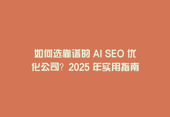 如何选靠谱的 AI SEO 优化公司?2025 年实用指南