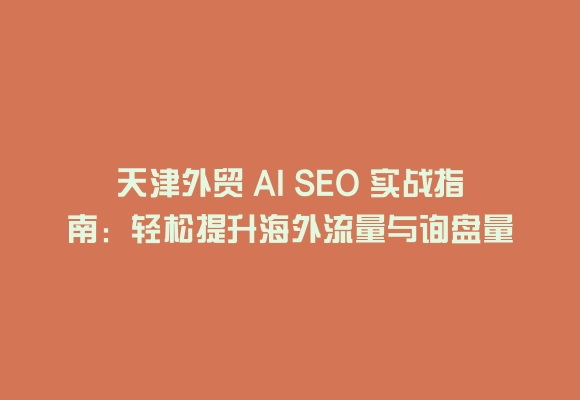天津外贸 ai seo 实战指南：轻松提升海外流量与询盘量