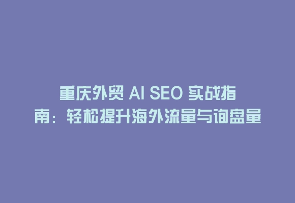 重庆外贸 ai seo 实战指南：轻松提升海外流量与询盘量