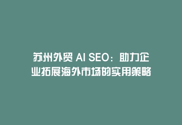 苏州外贸 ai seo:助力企业拓展海外市场的实用策略
