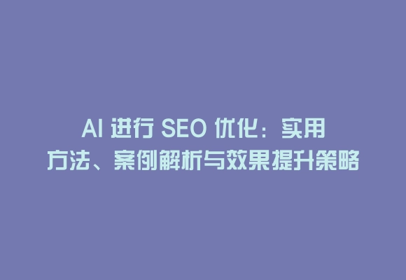Ai 进行 seo 优化:实用方法、案例解析与效果提升策略