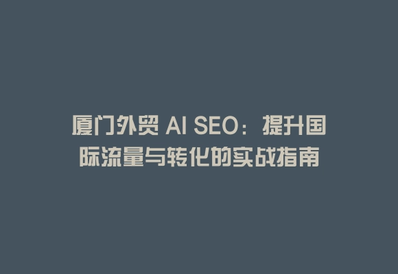 厦门外贸 ai seo：提升国际流量与转化的实战指南