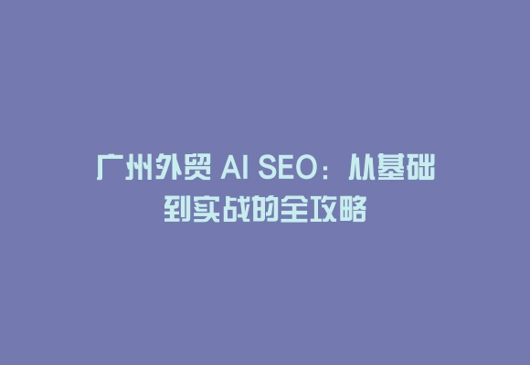 广州外贸 ai seo:从基础到实战的全攻略