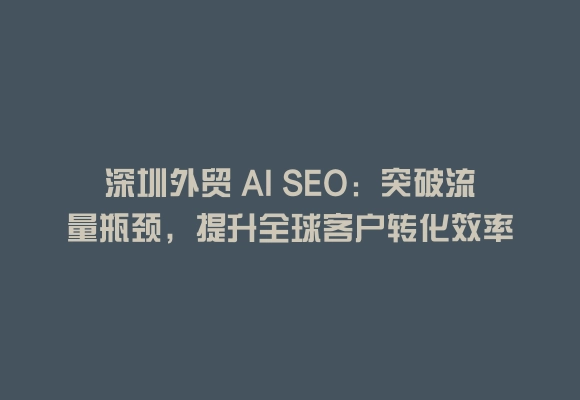 深圳外贸 ai seo：突破流量瓶颈，提升全球客户转化效率